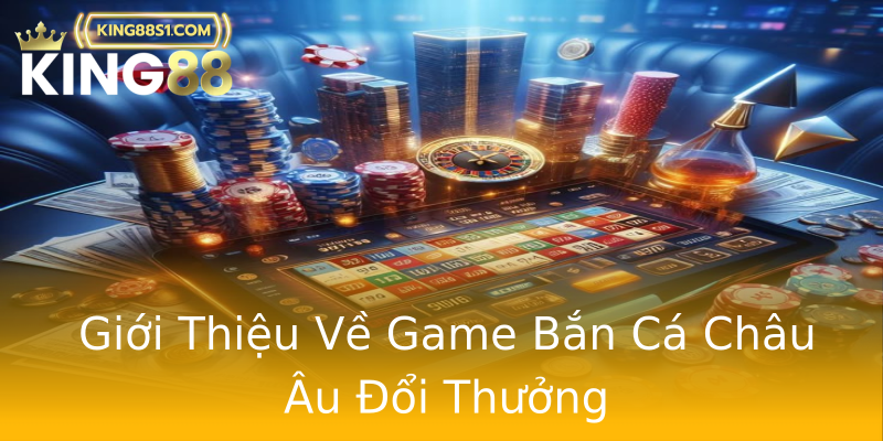 Giới Thiệu Về Game Bắn Cá Châu Âu Đổi Thưởng Giới Thiệu Về Game Bắn Cá Châu Âu Đổi Thưởng
