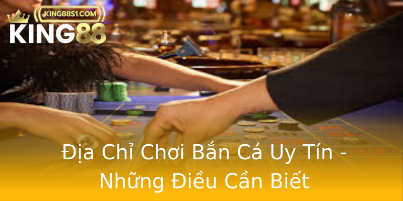 Địa Chỉ Chơi Bắn Cá Uy Tín - Những Điều Cần Biết Địa Chỉ Chơi Bắn Cá Uy Tín - Những Điều Cần Biết